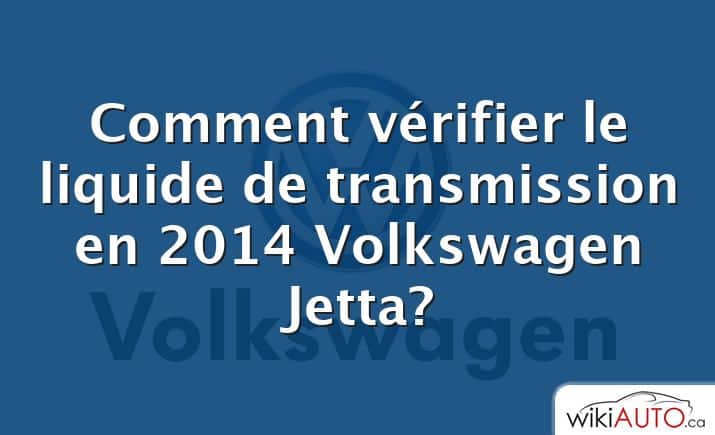 Comment vérifier le liquide de transmission en 2014 Volkswagen Jetta?