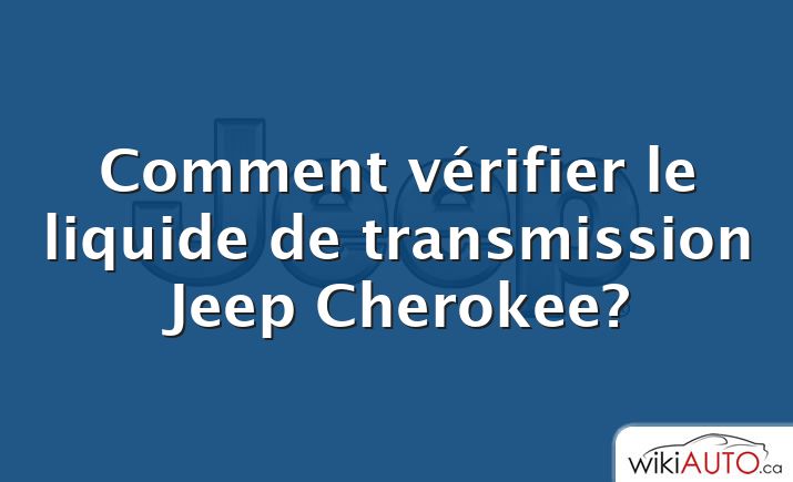 Comment vérifier le liquide de transmission Jeep Cherokee?