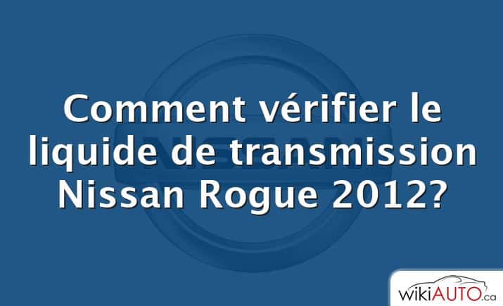 Comment vérifier le liquide de transmission Nissan Rogue 2012?