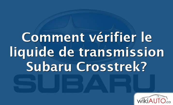 Comment vérifier le liquide de transmission Subaru Crosstrek?