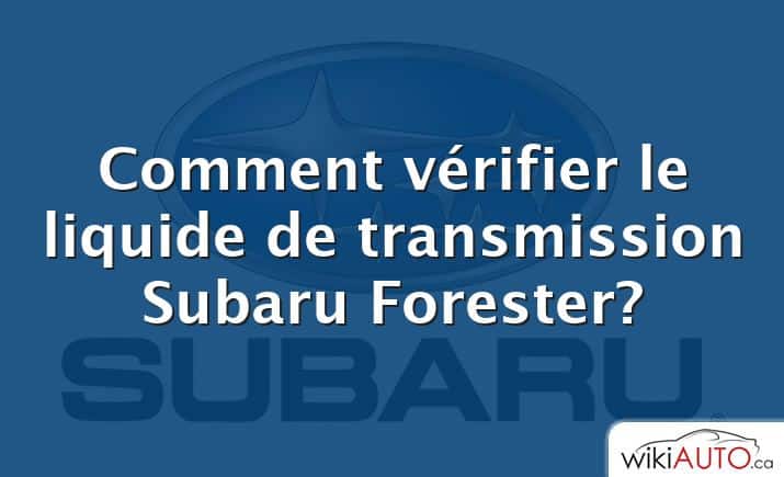 Comment vérifier le liquide de transmission Subaru Forester?