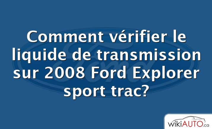 Comment vérifier le liquide de transmission sur 2008 Ford Explorer sport trac?