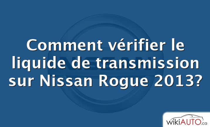 Comment vérifier le liquide de transmission sur Nissan Rogue 2013?