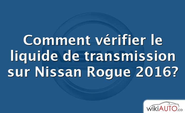 Comment vérifier le liquide de transmission sur Nissan Rogue 2016?