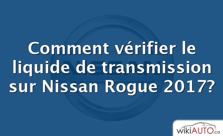 Comment vérifier le liquide de transmission sur Nissan Rogue 2017?