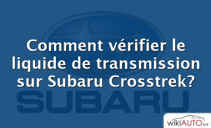 Comment vérifier le liquide de transmission sur Subaru Crosstrek?