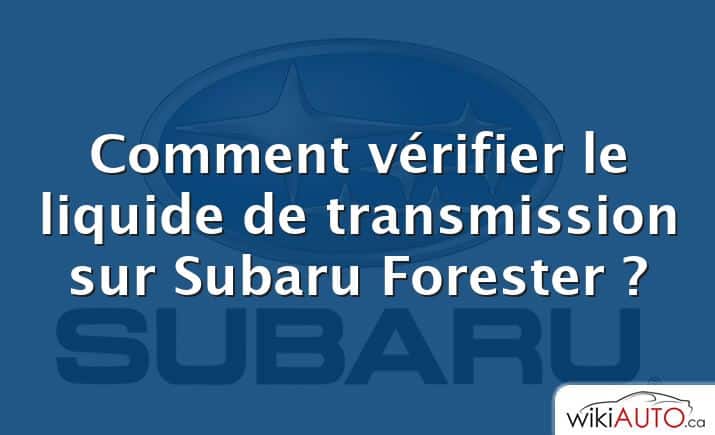 Comment vérifier le liquide de transmission sur Subaru Forester ?