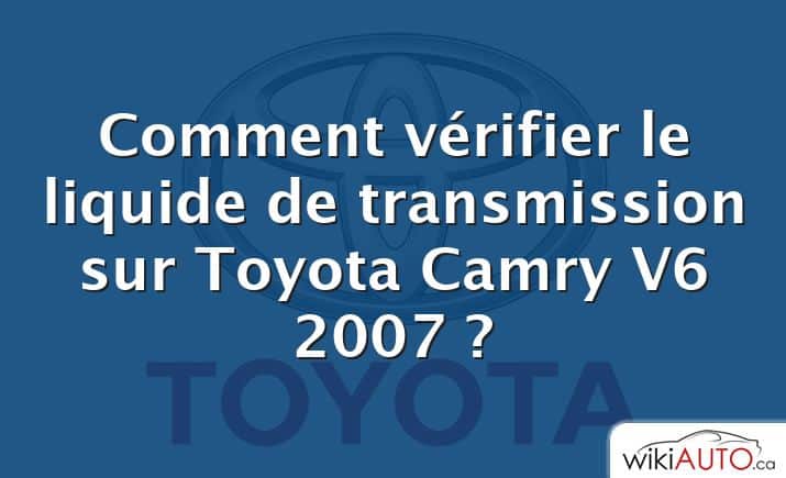 Comment vérifier le liquide de transmission sur Toyota Camry V6 2007 ?