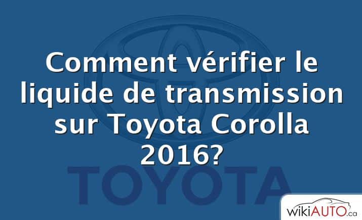 Comment vérifier le liquide de transmission sur Toyota Corolla 2016?