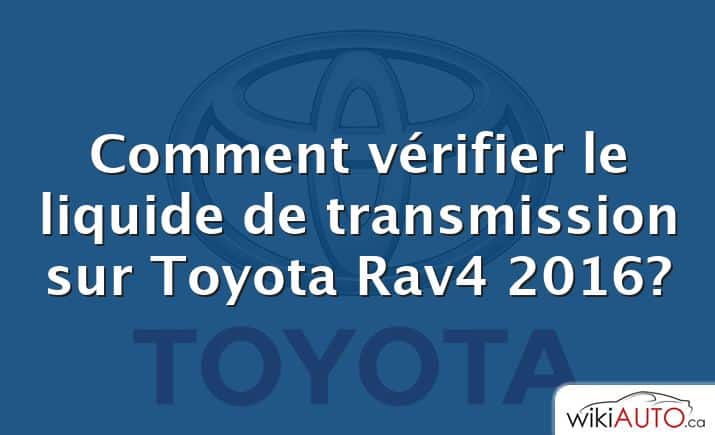 Comment vérifier le liquide de transmission sur Toyota Rav4 2016?