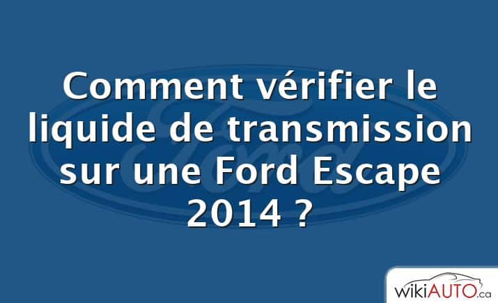 Comment vérifier le liquide de transmission sur une Ford Escape 2014 ?