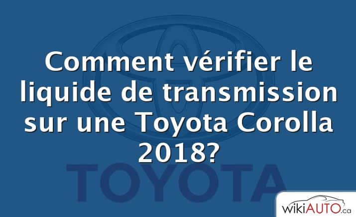 Comment vérifier le liquide de transmission sur une Toyota Corolla 2018?