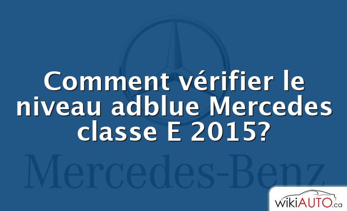 Comment vérifier le niveau adblue Mercedes classe E 2015?