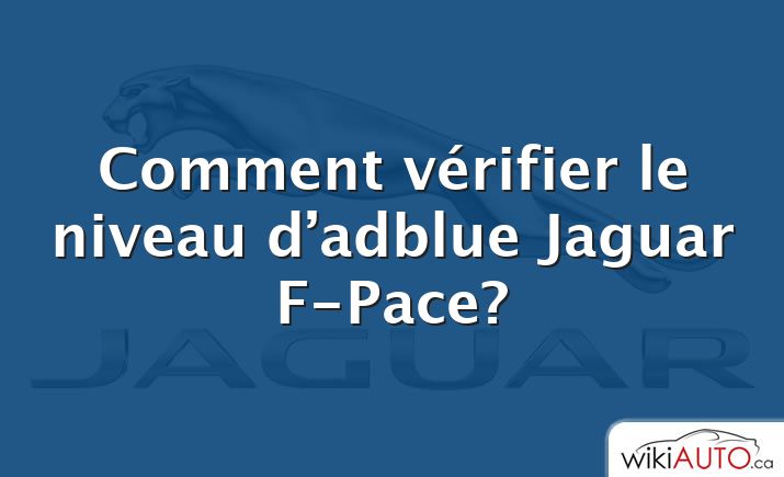 Comment vérifier le niveau d’adblue Jaguar F-Pace?