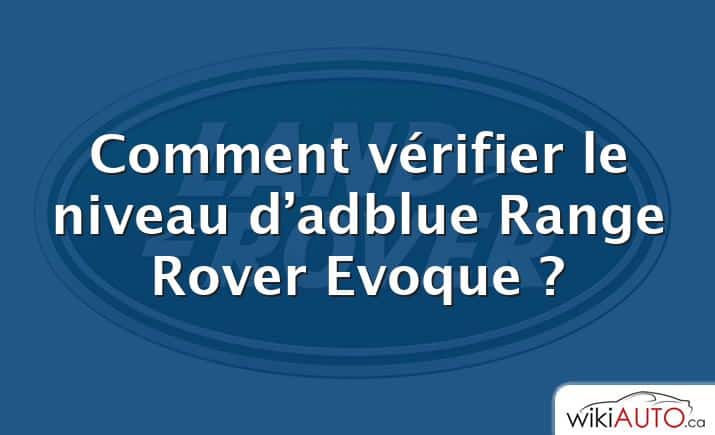 Comment vérifier le niveau d’adblue Range Rover Evoque ?