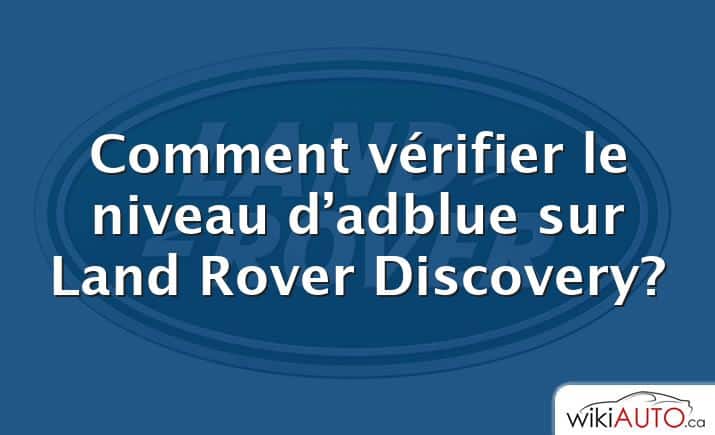 Comment vérifier le niveau d’adblue sur Land Rover Discovery?