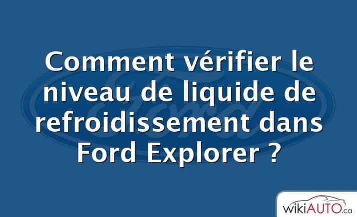 Comment vérifier le niveau de liquide de refroidissement dans Ford Explorer ?