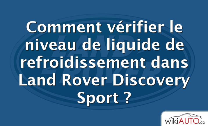 Comment vérifier le niveau de liquide de refroidissement dans Land Rover Discovery Sport ?