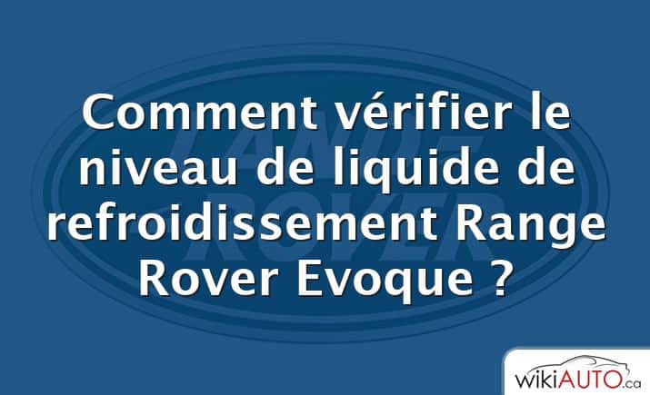 Comment vérifier le niveau de liquide de refroidissement Range Rover Evoque ?