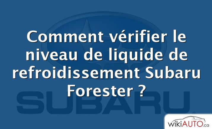 Comment vérifier le niveau de liquide de refroidissement Subaru Forester ?