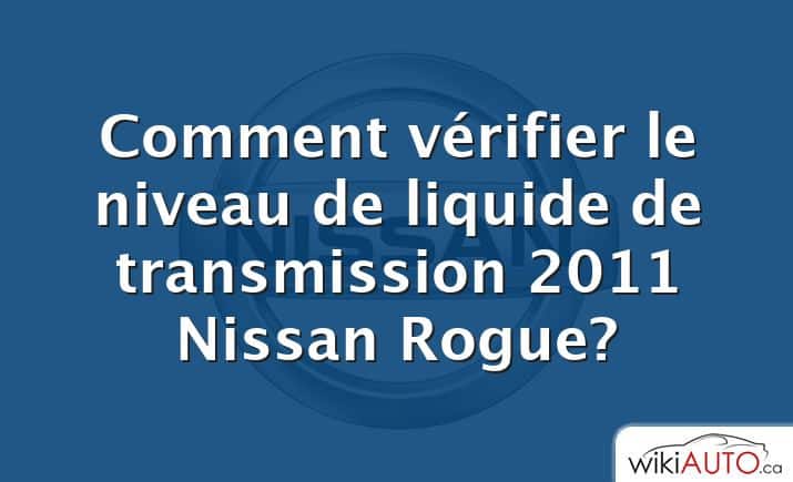 Comment vérifier le niveau de liquide de transmission 2011 Nissan Rogue?