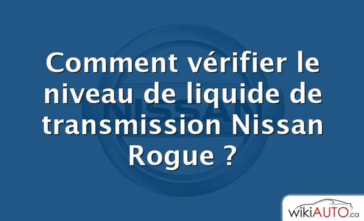 Comment vérifier le niveau de liquide de transmission Nissan Rogue ?
