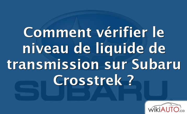 Comment vérifier le niveau de liquide de transmission sur Subaru Crosstrek ?