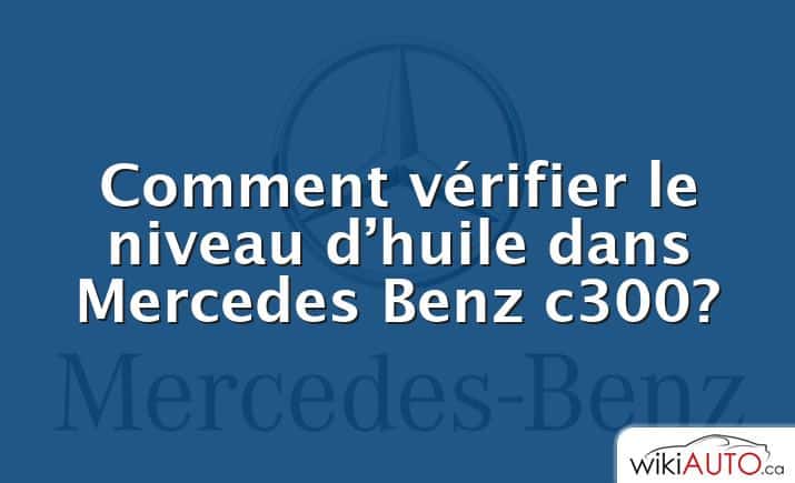 Comment vérifier le niveau d’huile dans Mercedes Benz c300?