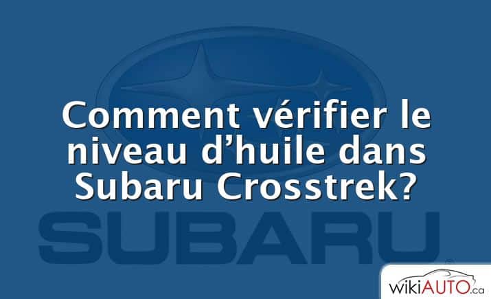 Comment vérifier le niveau d’huile dans Subaru Crosstrek?