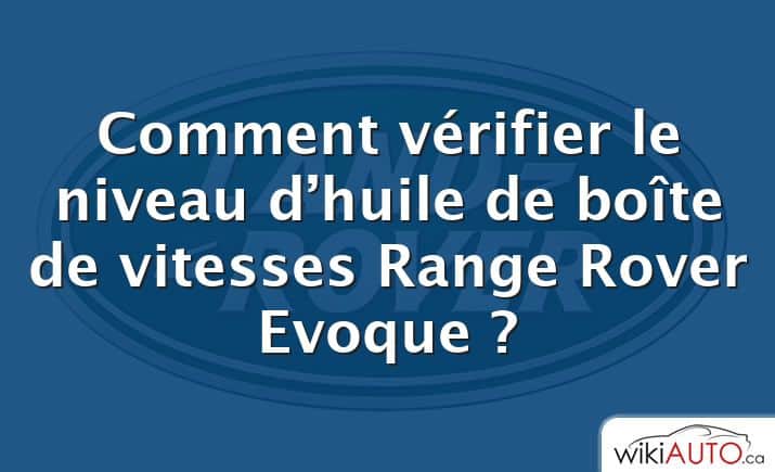 Comment vérifier le niveau d’huile de boîte de vitesses Range Rover Evoque ?