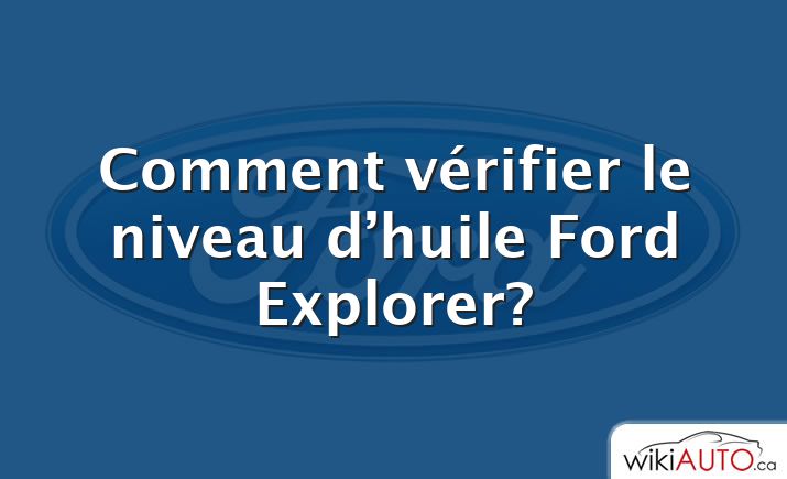 Comment vérifier le niveau d’huile Ford Explorer?