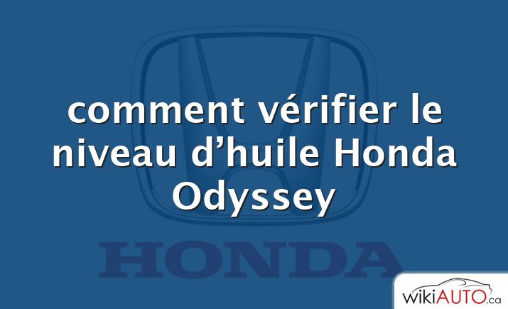 comment vérifier le niveau d’huile Honda Odyssey