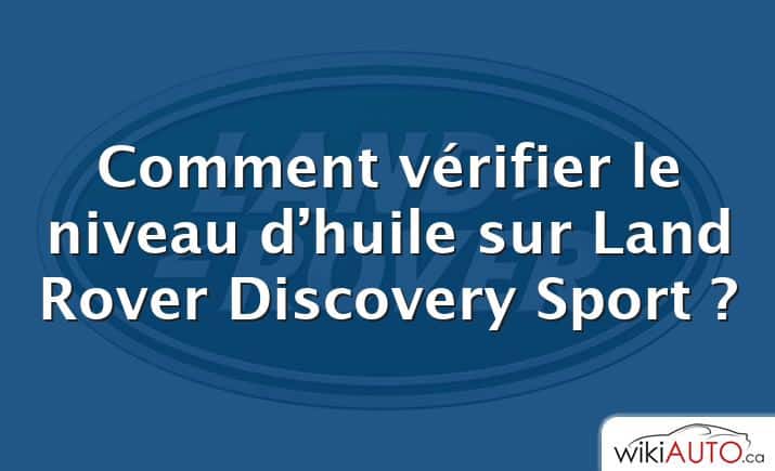 Comment vérifier le niveau d’huile sur Land Rover Discovery Sport ?