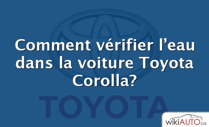 Comment vérifier l’eau dans la voiture Toyota Corolla?