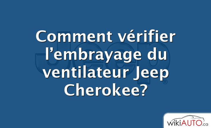 Comment vérifier l’embrayage du ventilateur Jeep Cherokee?