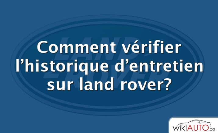 Comment vérifier l’historique d’entretien sur land rover?