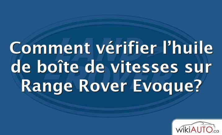 Comment vérifier l’huile de boîte de vitesses sur Range Rover Evoque?