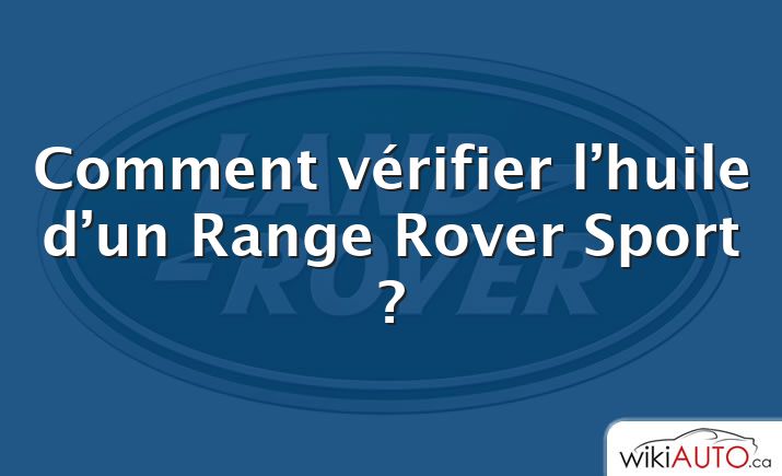 Comment vérifier l’huile d’un Range Rover Sport ?