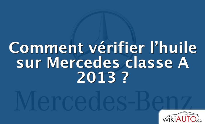 Comment vérifier l’huile sur Mercedes classe A 2013 ?