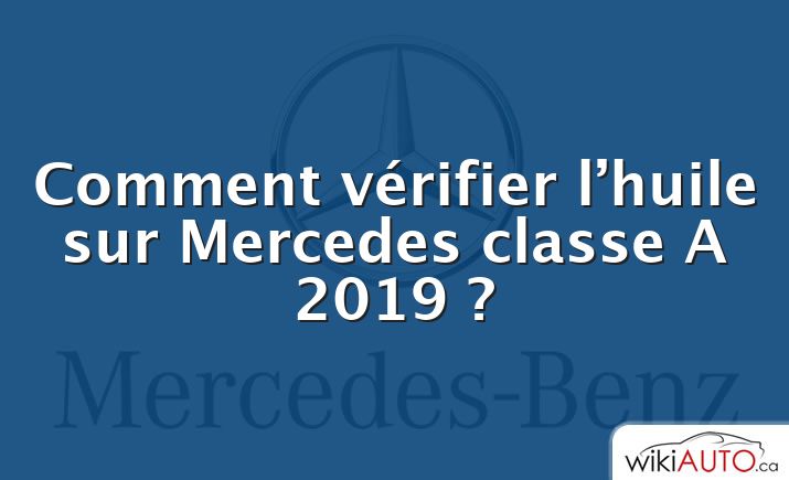 Comment vérifier l’huile sur Mercedes classe A 2019 ?