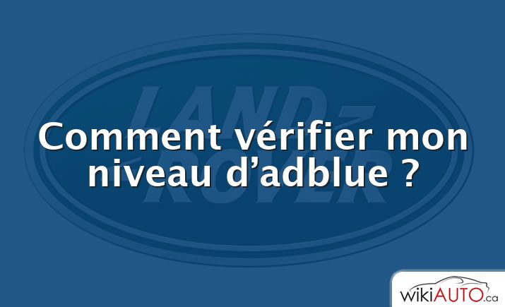 Comment vérifier mon niveau d’adblue ?