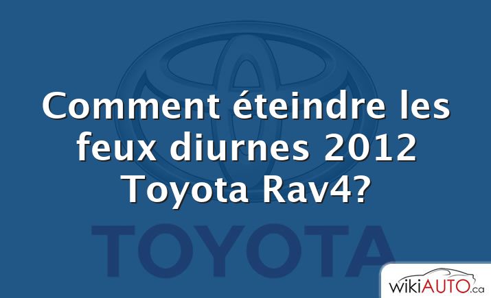 Comment éteindre les feux diurnes 2012 Toyota Rav4?