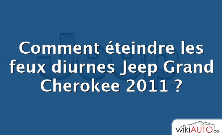 Comment éteindre les feux diurnes Jeep Grand Cherokee 2011 ?