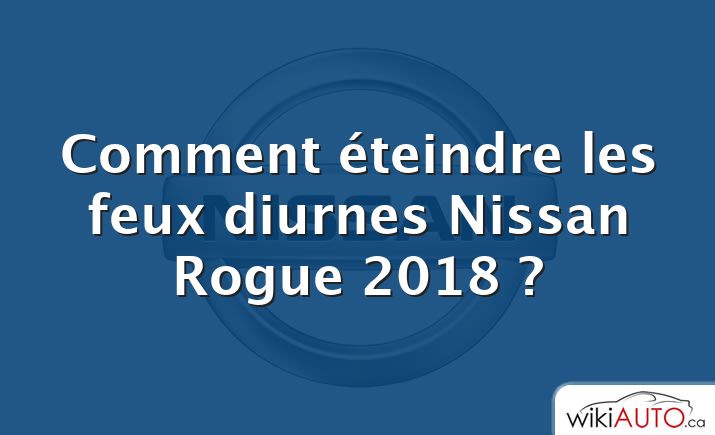 Comment éteindre les feux diurnes Nissan Rogue 2018 ?