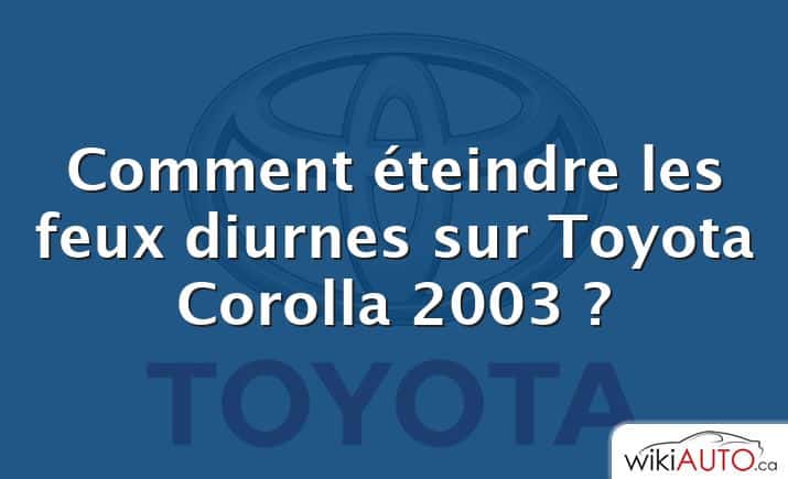 Comment éteindre les feux diurnes sur Toyota Corolla 2003 ?