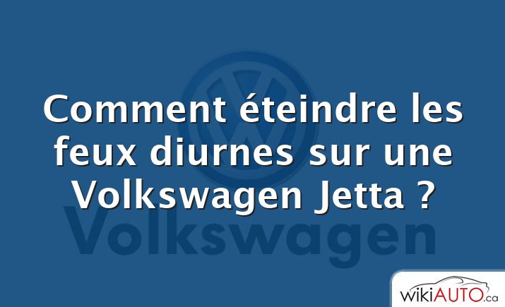 Comment éteindre les feux diurnes sur une Volkswagen Jetta ?