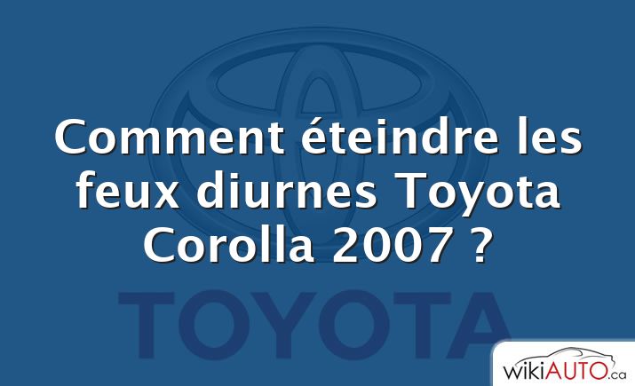 Comment éteindre les feux diurnes Toyota Corolla 2007 ?