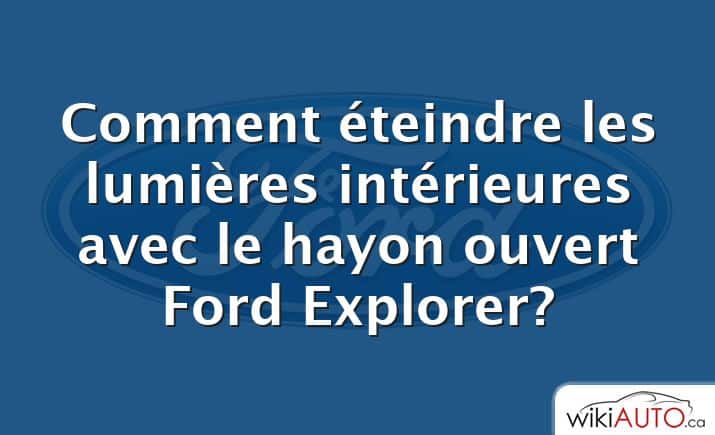 Comment éteindre les lumières intérieures avec le hayon ouvert Ford Explorer?