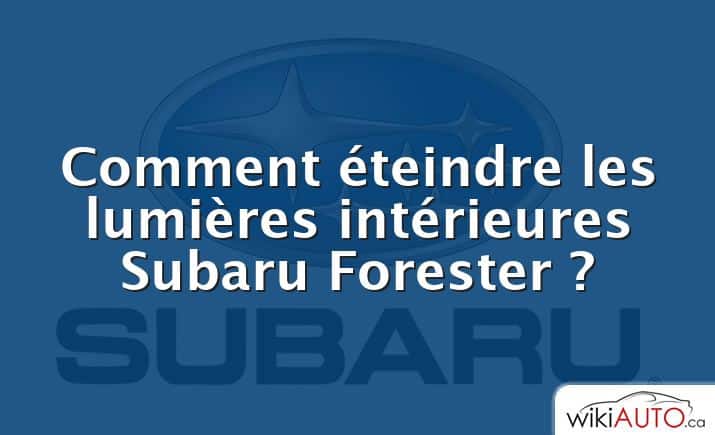Comment éteindre les lumières intérieures Subaru Forester ?