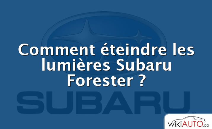 Comment éteindre les lumières Subaru Forester ?